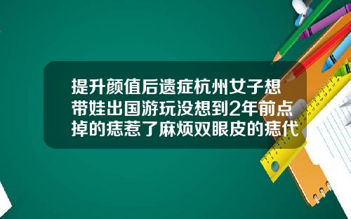 提升颜值后遗症杭州女子想带娃出国游玩没想到2年前点掉的痣惹了麻烦双眼皮的痣代表什么