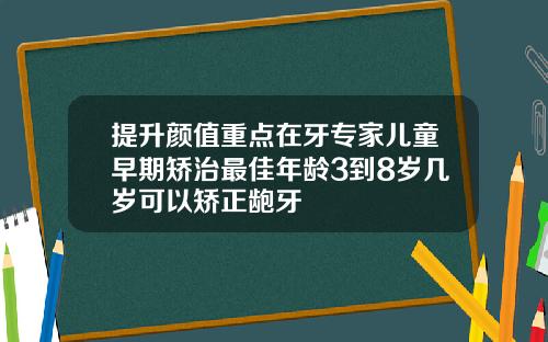 提升颜值重点在牙专家儿童早期矫治最佳年龄3到8岁几岁可以矫正龅牙