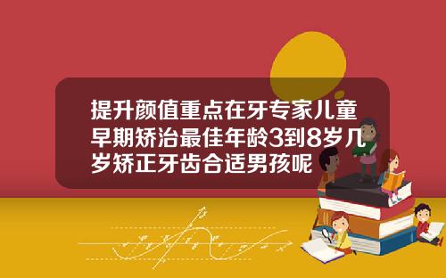 提升颜值重点在牙专家儿童早期矫治最佳年龄3到8岁几岁矫正牙齿合适男孩呢