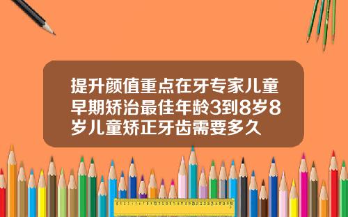 提升颜值重点在牙专家儿童早期矫治最佳年龄3到8岁8岁儿童矫正牙齿需要多久