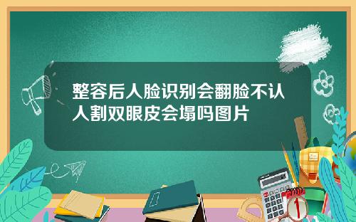 整容后人脸识别会翻脸不认人割双眼皮会塌吗图片