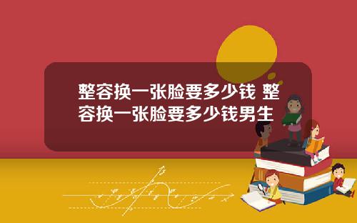 整容换一张脸要多少钱 整容换一张脸要多少钱男生
