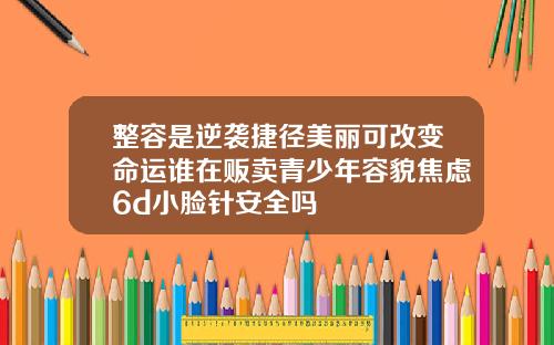 整容是逆袭捷径美丽可改变命运谁在贩卖青少年容貌焦虑6d小脸针安全吗