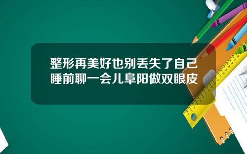 整形再美好也别丢失了自己睡前聊一会儿阜阳做双眼皮