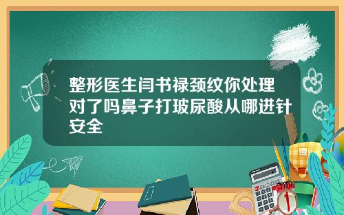 整形医生闫书禄颈纹你处理对了吗鼻子打玻尿酸从哪进针安全