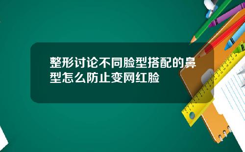 整形讨论不同脸型搭配的鼻型怎么防止变网红脸