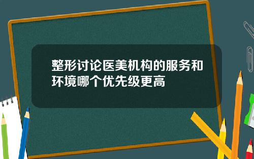 整形讨论医美机构的服务和环境哪个优先级更高