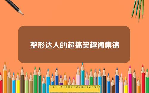 整形达人的超搞笑趣闻集锦