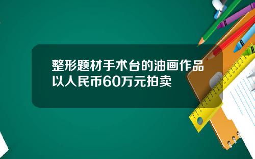 整形题材手术台的油画作品以人民币60万元拍卖