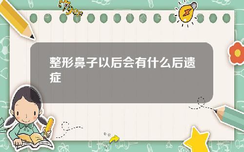 整形鼻子以后会有什么后遗症