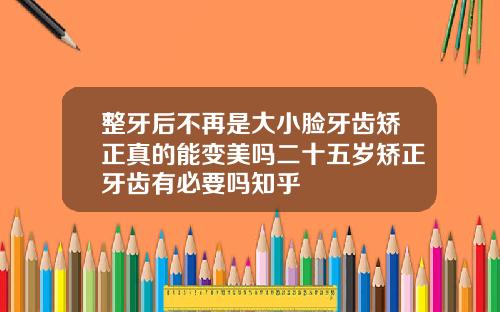 整牙后不再是大小脸牙齿矫正真的能变美吗二十五岁矫正牙齿有必要吗知乎