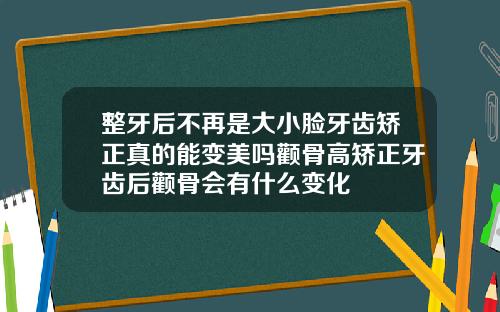 整牙后不再是大小脸牙齿矫正真的能变美吗颧骨高矫正牙齿后颧骨会有什么变化