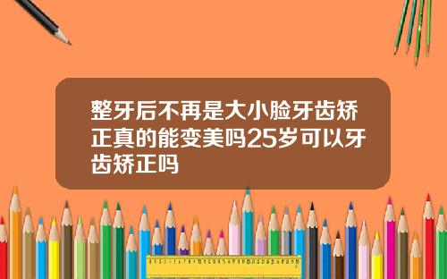 整牙后不再是大小脸牙齿矫正真的能变美吗25岁可以牙齿矫正吗