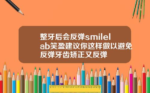 整牙后会反弹smilelab笑盈建议你这样做以避免反弹牙齿矫正又反弹