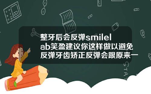 整牙后会反弹smilelab笑盈建议你这样做以避免反弹牙齿矫正反弹会跟原来一样吗怎么办