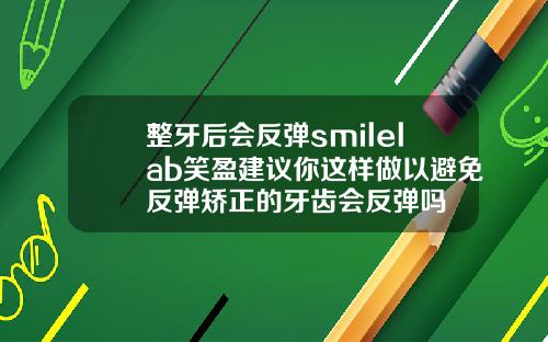 整牙后会反弹smilelab笑盈建议你这样做以避免反弹矫正的牙齿会反弹吗