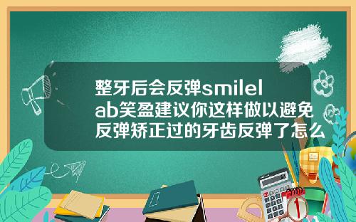 整牙后会反弹smilelab笑盈建议你这样做以避免反弹矫正过的牙齿反弹了怎么办重新矫正价格