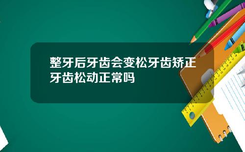 整牙后牙齿会变松牙齿矫正牙齿松动正常吗