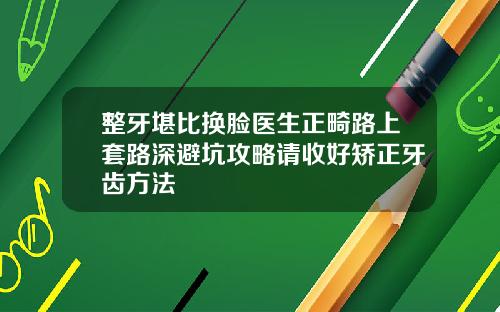 整牙堪比换脸医生正畸路上套路深避坑攻略请收好矫正牙齿方法