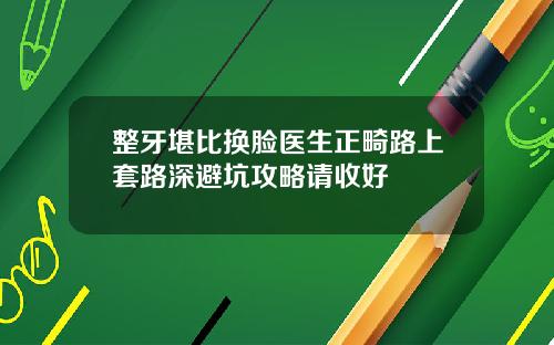 整牙堪比换脸医生正畸路上套路深避坑攻略请收好