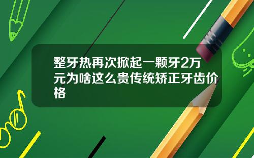 整牙热再次掀起一颗牙2万元为啥这么贵传统矫正牙齿价格