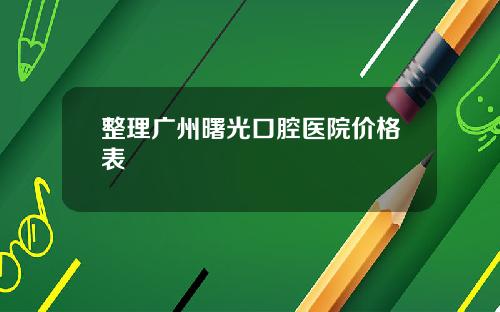 整理广州曙光口腔医院价格表