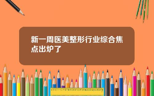 新一周医美整形行业综合焦点出炉了