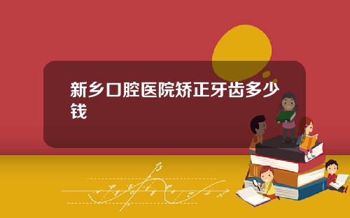 新乡口腔医院矫正牙齿多少钱