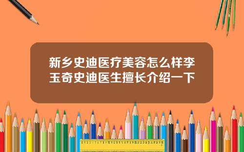 新乡史迪医疗美容怎么样李玉奇史迪医生擅长介绍一下