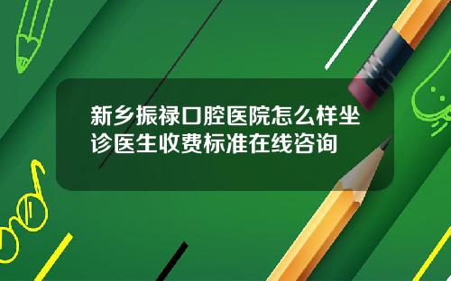 新乡振禄口腔医院怎么样坐诊医生收费标准在线咨询