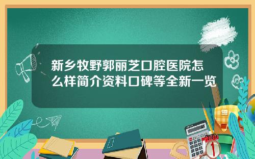 新乡牧野郭丽芝口腔医院怎么样简介资料口碑等全新一览