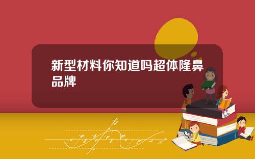 新型材料你知道吗超体隆鼻品牌