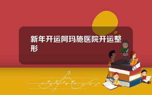 新年开运阿玛施医院开运整形