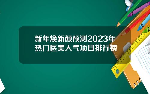 新年焕新颜预测2023年热门医美人气项目排行榜