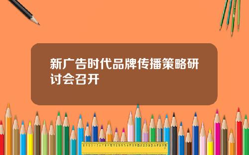 新广告时代品牌传播策略研讨会召开
