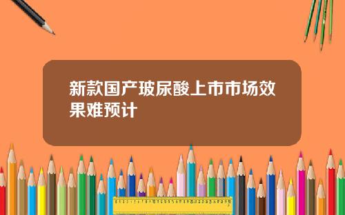 新款国产玻尿酸上市市场效果难预计