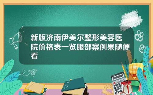 新版济南伊美尔整形美容医院价格表一览眼部案例果随便看