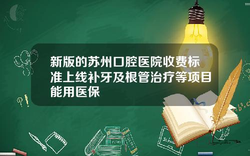 新版的苏州口腔医院收费标准上线补牙及根管治疗等项目能用医保