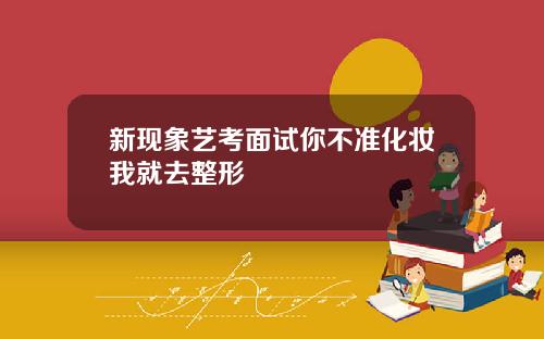 新现象艺考面试你不准化妆我就去整形