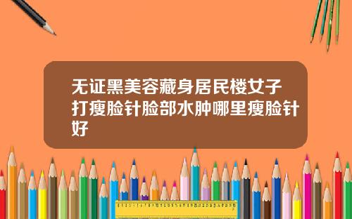 无证黑美容藏身居民楼女子打瘦脸针脸部水肿哪里瘦脸针好