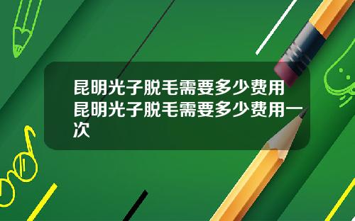 昆明光子脱毛需要多少费用昆明光子脱毛需要多少费用一次