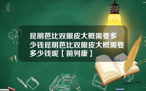 昆明芭比双眼皮大概需要多少钱昆明芭比双眼皮大概需要多少钱呢【前列康】
