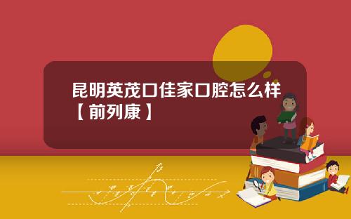 昆明英茂口佳家口腔怎么样【前列康】