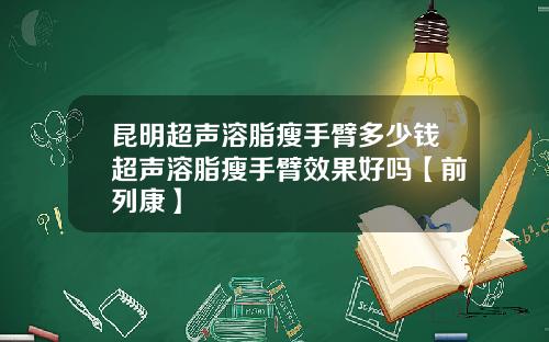 昆明超声溶脂瘦手臂多少钱超声溶脂瘦手臂效果好吗【前列康】