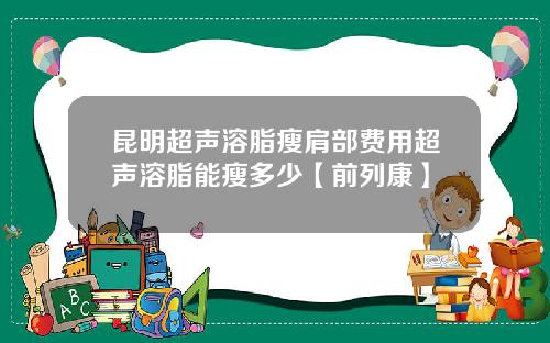 昆明超声溶脂瘦肩部费用超声溶脂能瘦多少【前列康】