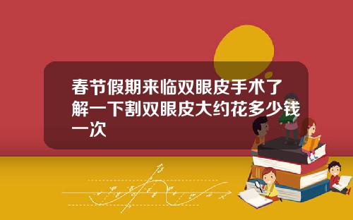 春节假期来临双眼皮手术了解一下割双眼皮大约花多少钱一次
