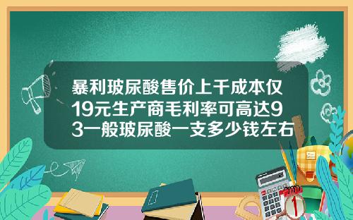 暴利玻尿酸售价上千成本仅19元生产商毛利率可高达93一般玻尿酸一支多少钱左右