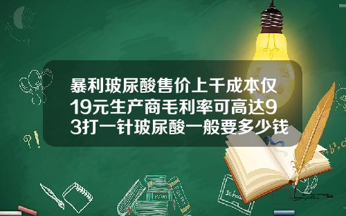 暴利玻尿酸售价上千成本仅19元生产商毛利率可高达93打一针玻尿酸一般要多少钱呢
