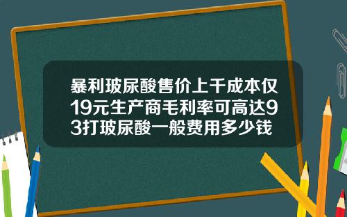 暴利玻尿酸售价上千成本仅19元生产商毛利率可高达93打玻尿酸一般费用多少钱