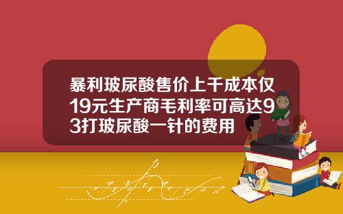 暴利玻尿酸售价上千成本仅19元生产商毛利率可高达93打玻尿酸一针的费用